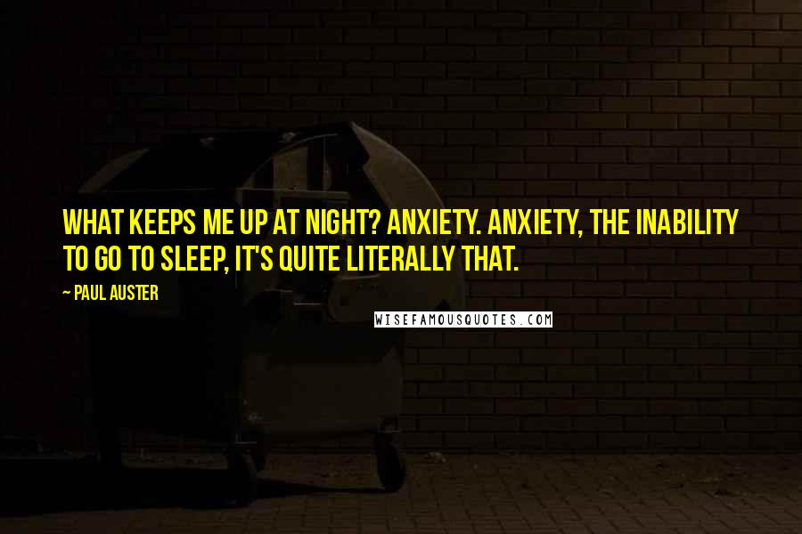 Paul Auster Quotes: What keeps me up at night? Anxiety. Anxiety, the inability to go to sleep, it's quite literally that.