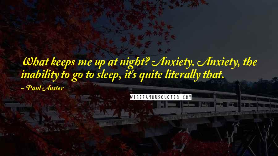 Paul Auster Quotes: What keeps me up at night? Anxiety. Anxiety, the inability to go to sleep, it's quite literally that.