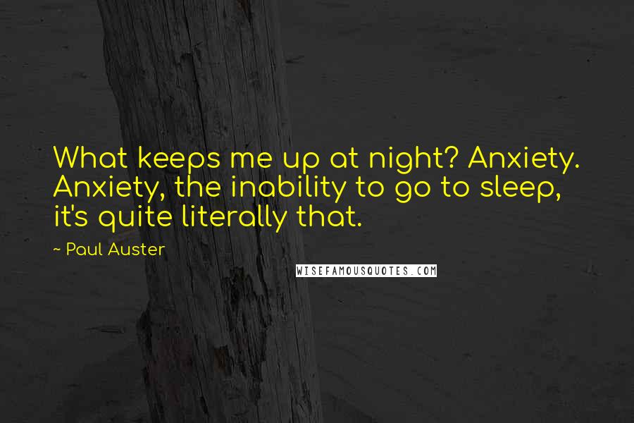 Paul Auster Quotes: What keeps me up at night? Anxiety. Anxiety, the inability to go to sleep, it's quite literally that.