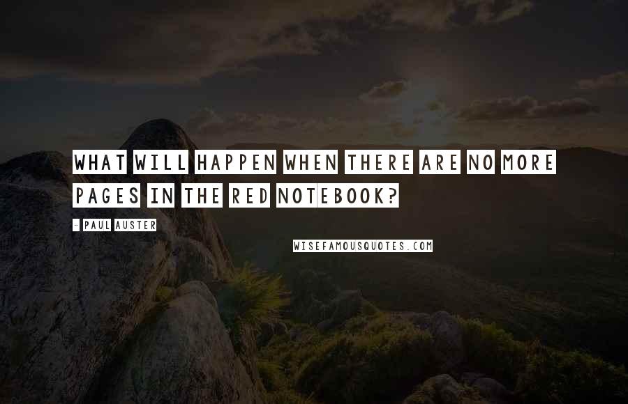 Paul Auster Quotes: What will happen when there are no more pages in the red notebook?