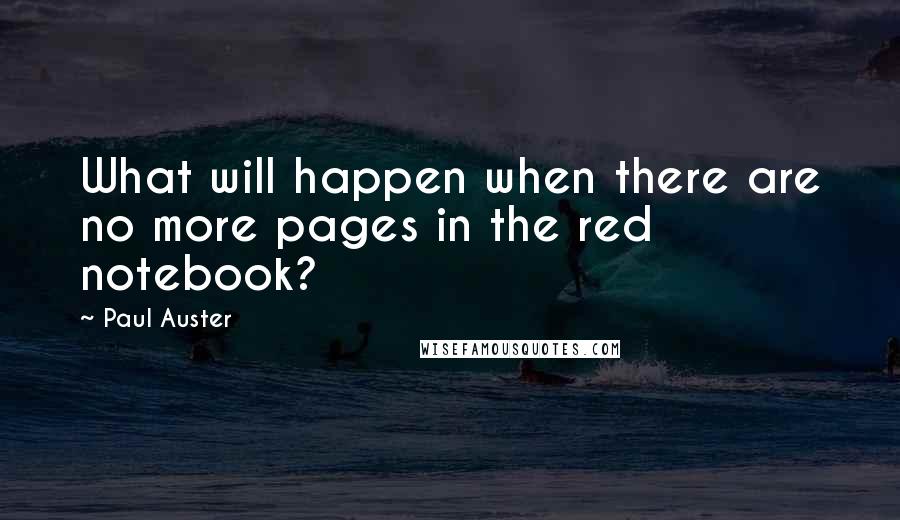 Paul Auster Quotes: What will happen when there are no more pages in the red notebook?