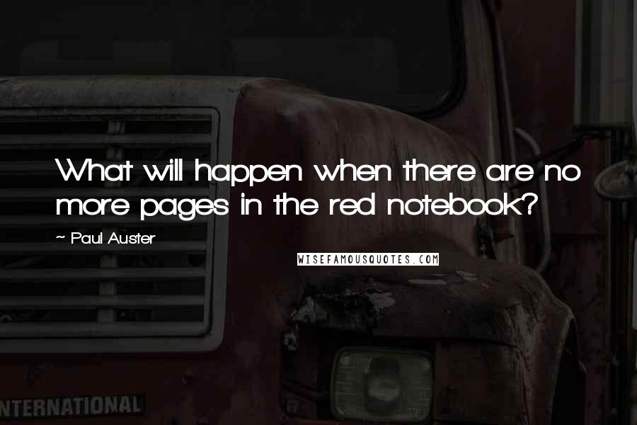 Paul Auster Quotes: What will happen when there are no more pages in the red notebook?