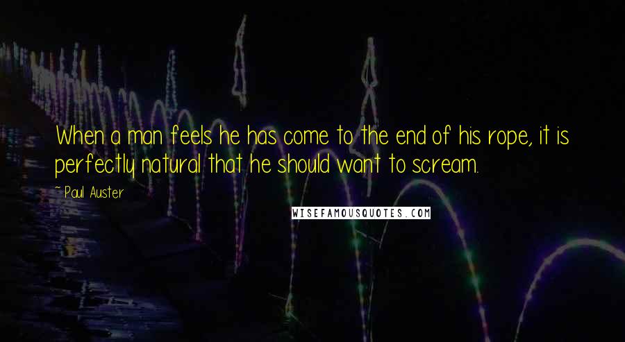 Paul Auster Quotes: When a man feels he has come to the end of his rope, it is perfectly natural that he should want to scream.