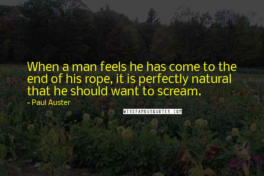 Paul Auster Quotes: When a man feels he has come to the end of his rope, it is perfectly natural that he should want to scream.