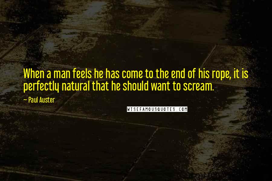 Paul Auster Quotes: When a man feels he has come to the end of his rope, it is perfectly natural that he should want to scream.