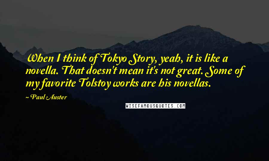 Paul Auster Quotes: When I think of Tokyo Story, yeah, it is like a novella. That doesn't mean it's not great. Some of my favorite Tolstoy works are his novellas.