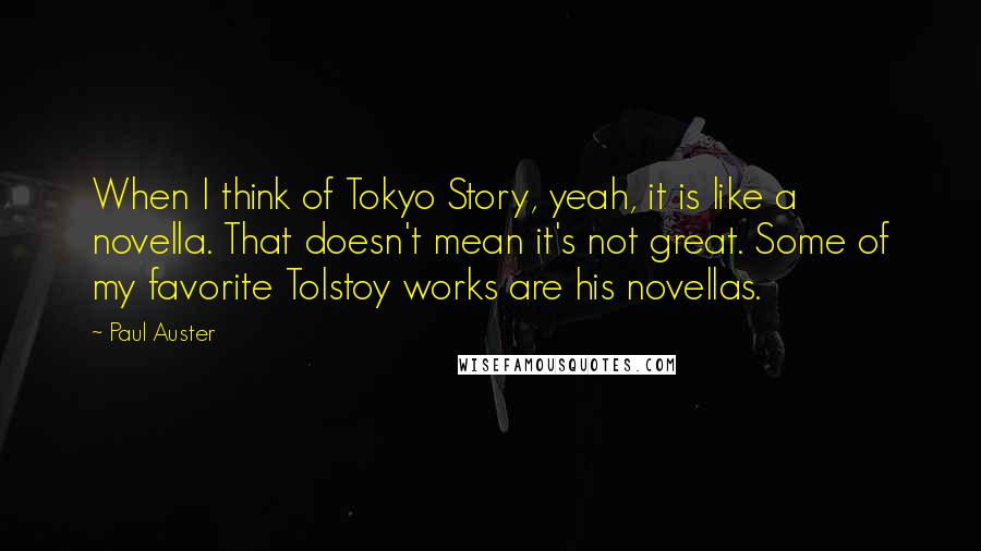 Paul Auster Quotes: When I think of Tokyo Story, yeah, it is like a novella. That doesn't mean it's not great. Some of my favorite Tolstoy works are his novellas.