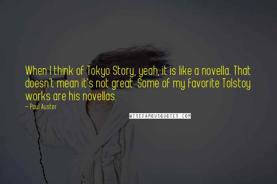Paul Auster Quotes: When I think of Tokyo Story, yeah, it is like a novella. That doesn't mean it's not great. Some of my favorite Tolstoy works are his novellas.