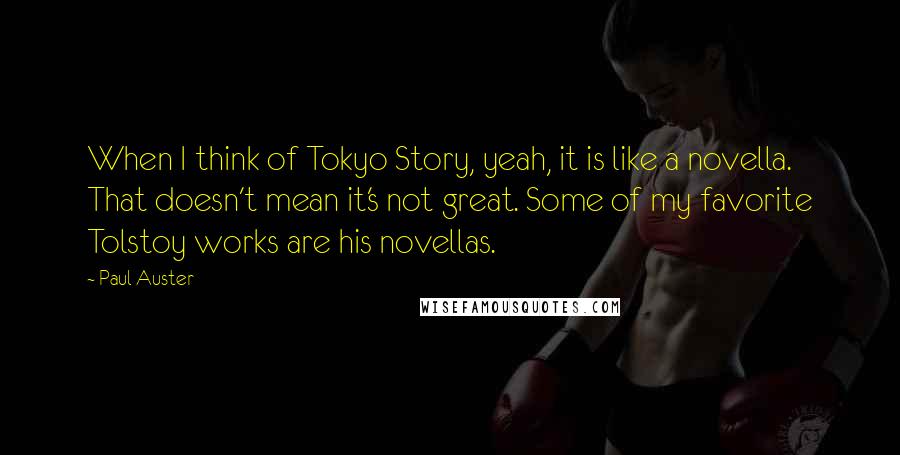 Paul Auster Quotes: When I think of Tokyo Story, yeah, it is like a novella. That doesn't mean it's not great. Some of my favorite Tolstoy works are his novellas.
