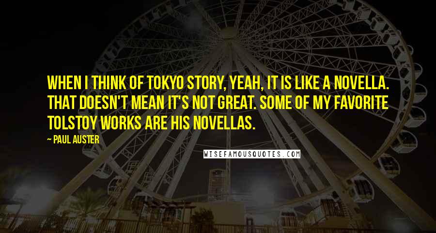 Paul Auster Quotes: When I think of Tokyo Story, yeah, it is like a novella. That doesn't mean it's not great. Some of my favorite Tolstoy works are his novellas.