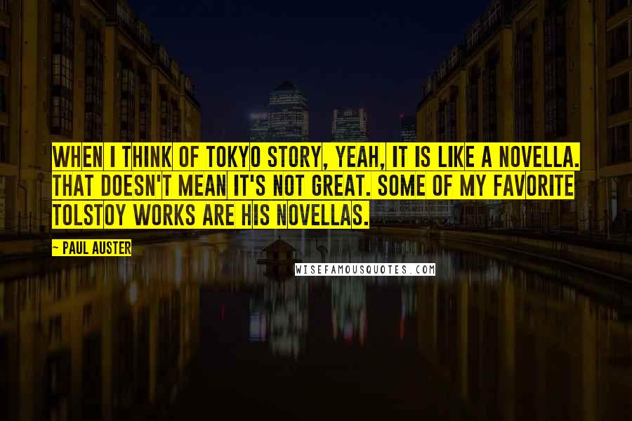 Paul Auster Quotes: When I think of Tokyo Story, yeah, it is like a novella. That doesn't mean it's not great. Some of my favorite Tolstoy works are his novellas.