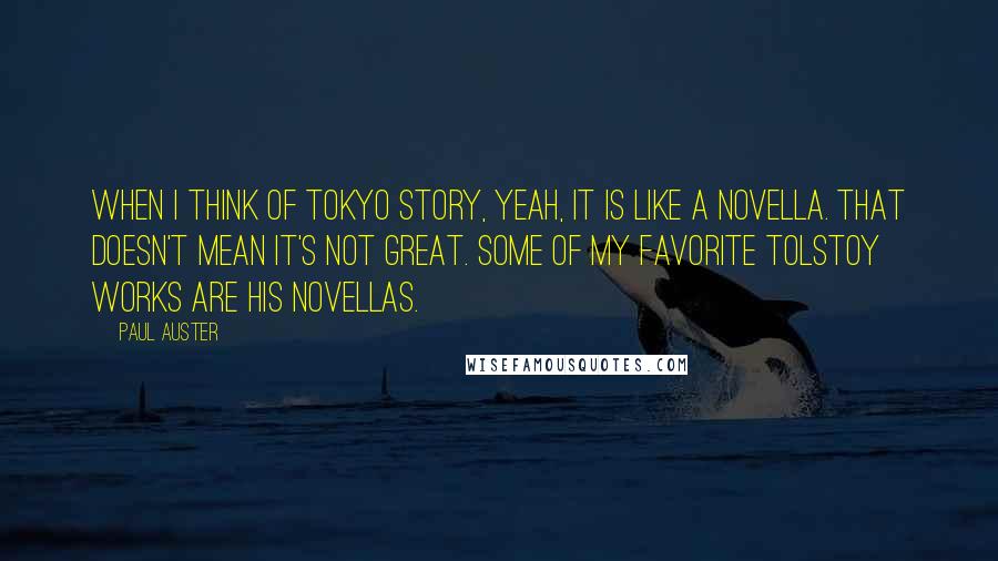 Paul Auster Quotes: When I think of Tokyo Story, yeah, it is like a novella. That doesn't mean it's not great. Some of my favorite Tolstoy works are his novellas.