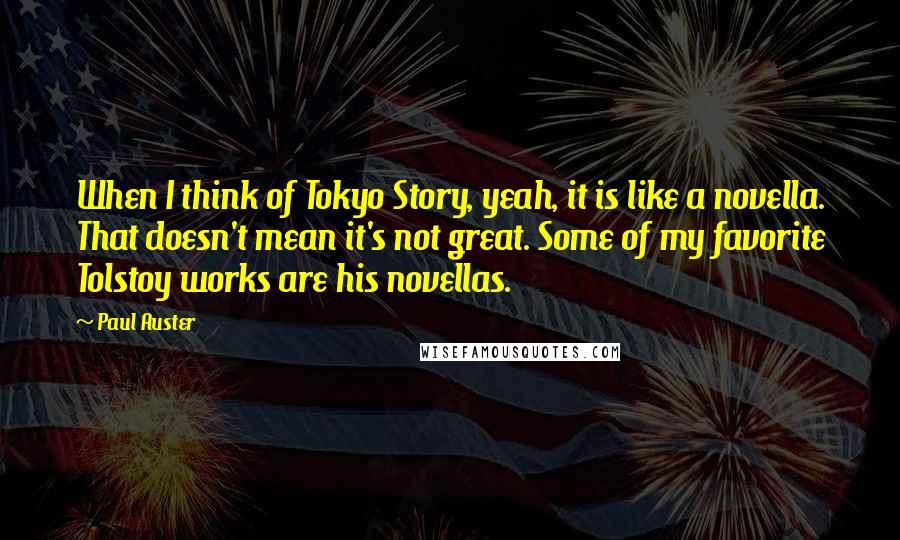 Paul Auster Quotes: When I think of Tokyo Story, yeah, it is like a novella. That doesn't mean it's not great. Some of my favorite Tolstoy works are his novellas.