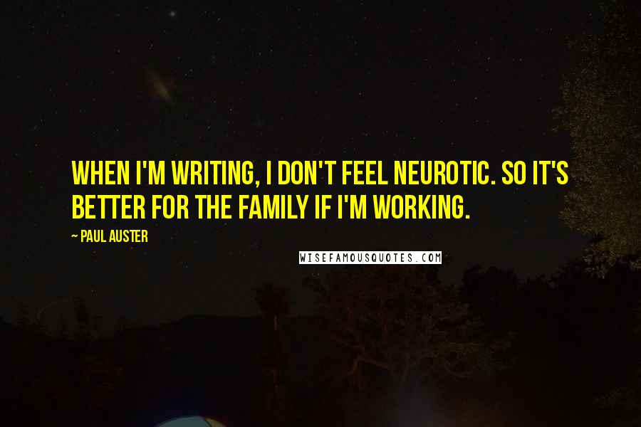 Paul Auster Quotes: When I'm writing, I don't feel neurotic. So it's better for the family if I'm working.