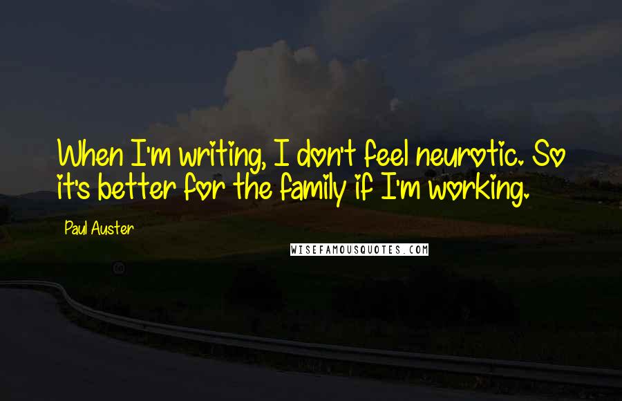 Paul Auster Quotes: When I'm writing, I don't feel neurotic. So it's better for the family if I'm working.