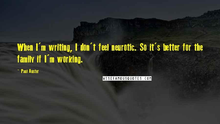 Paul Auster Quotes: When I'm writing, I don't feel neurotic. So it's better for the family if I'm working.