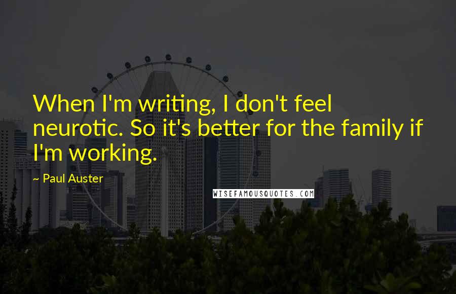 Paul Auster Quotes: When I'm writing, I don't feel neurotic. So it's better for the family if I'm working.