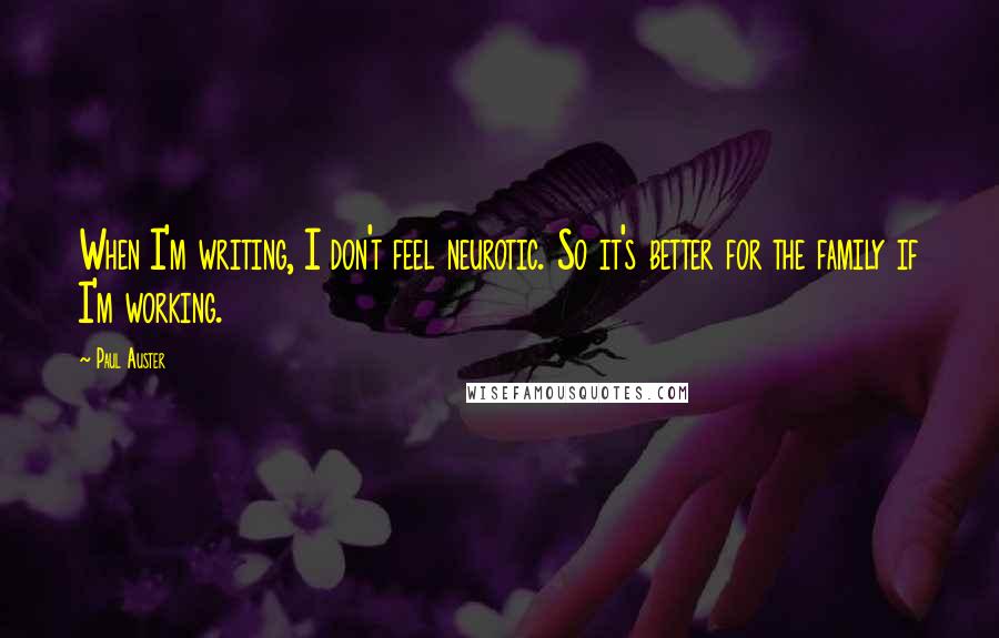 Paul Auster Quotes: When I'm writing, I don't feel neurotic. So it's better for the family if I'm working.