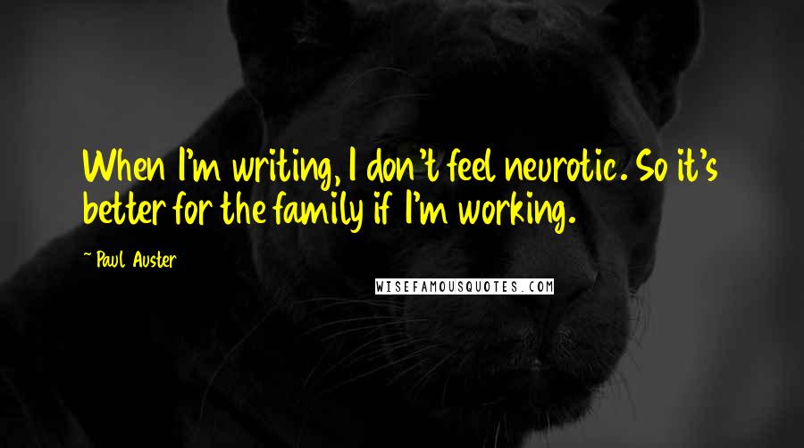 Paul Auster Quotes: When I'm writing, I don't feel neurotic. So it's better for the family if I'm working.