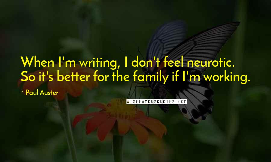 Paul Auster Quotes: When I'm writing, I don't feel neurotic. So it's better for the family if I'm working.
