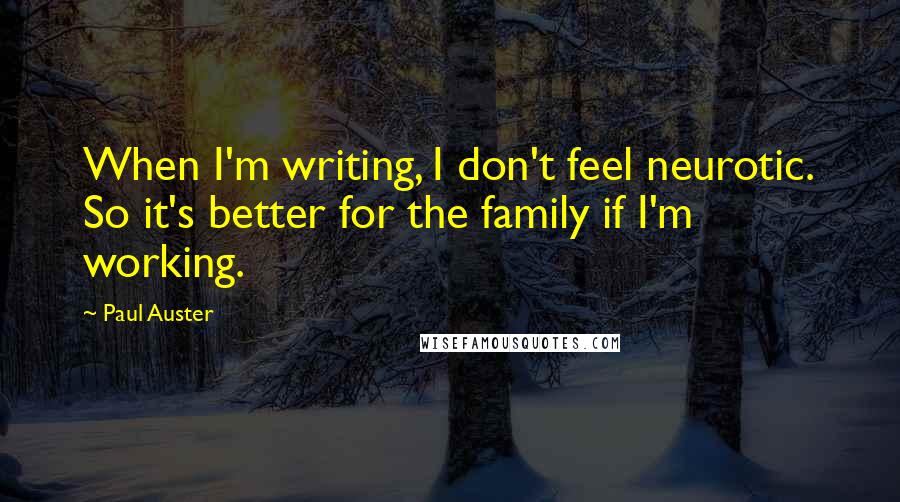 Paul Auster Quotes: When I'm writing, I don't feel neurotic. So it's better for the family if I'm working.