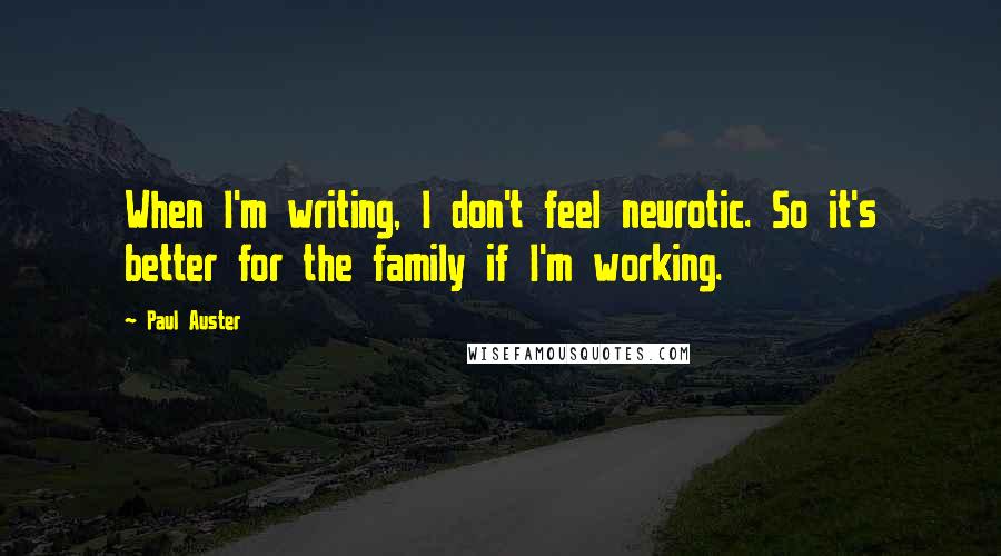 Paul Auster Quotes: When I'm writing, I don't feel neurotic. So it's better for the family if I'm working.