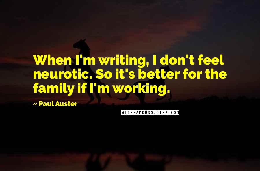 Paul Auster Quotes: When I'm writing, I don't feel neurotic. So it's better for the family if I'm working.