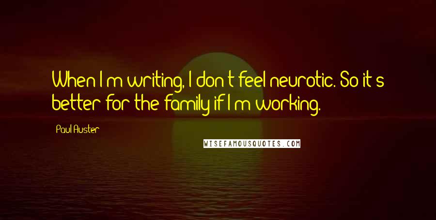 Paul Auster Quotes: When I'm writing, I don't feel neurotic. So it's better for the family if I'm working.