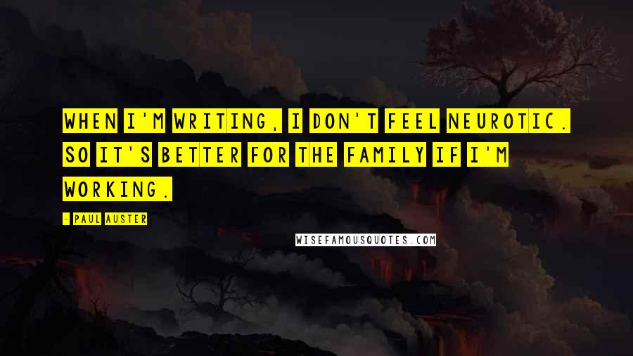 Paul Auster Quotes: When I'm writing, I don't feel neurotic. So it's better for the family if I'm working.