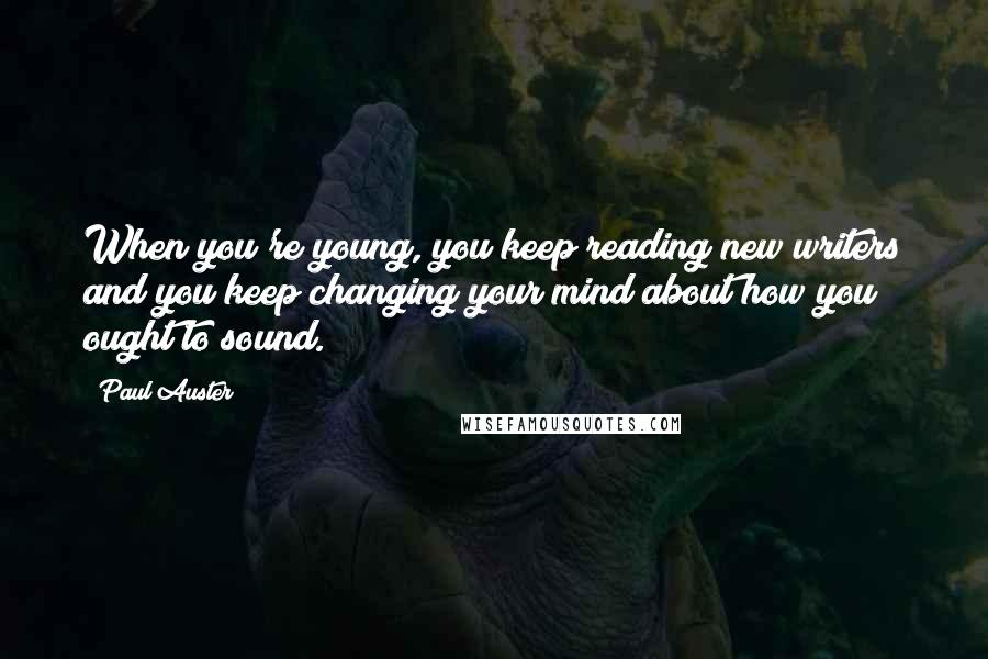 Paul Auster Quotes: When you're young, you keep reading new writers and you keep changing your mind about how you ought to sound.