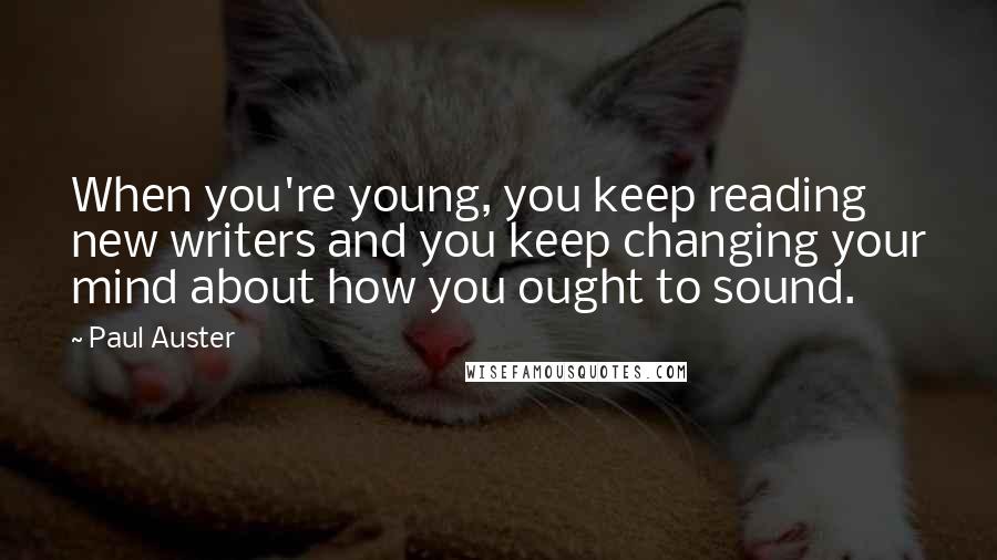Paul Auster Quotes: When you're young, you keep reading new writers and you keep changing your mind about how you ought to sound.