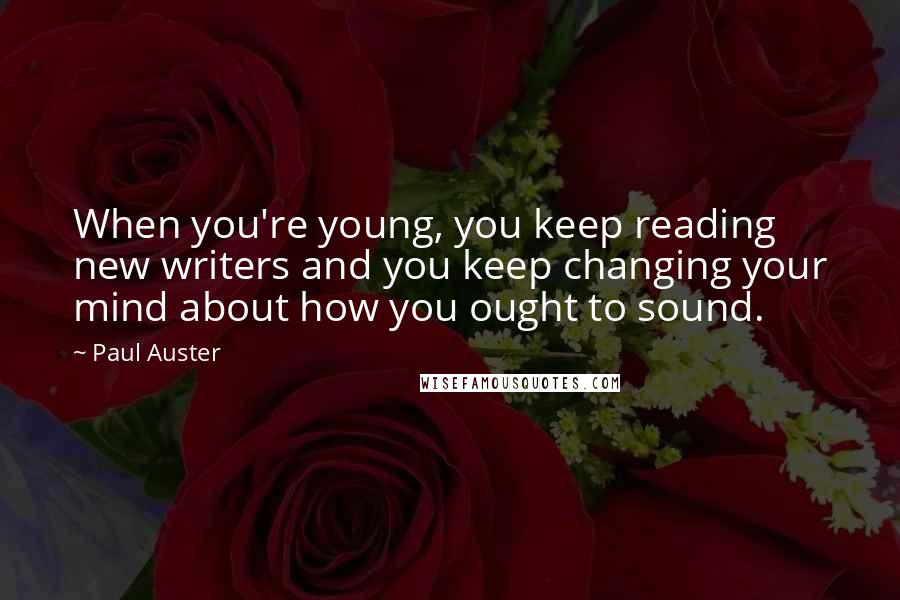 Paul Auster Quotes: When you're young, you keep reading new writers and you keep changing your mind about how you ought to sound.