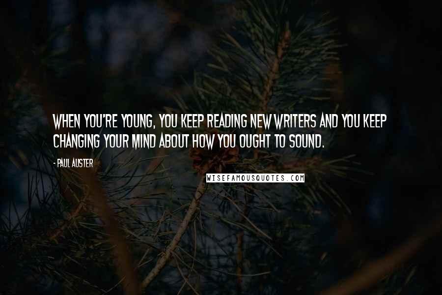 Paul Auster Quotes: When you're young, you keep reading new writers and you keep changing your mind about how you ought to sound.