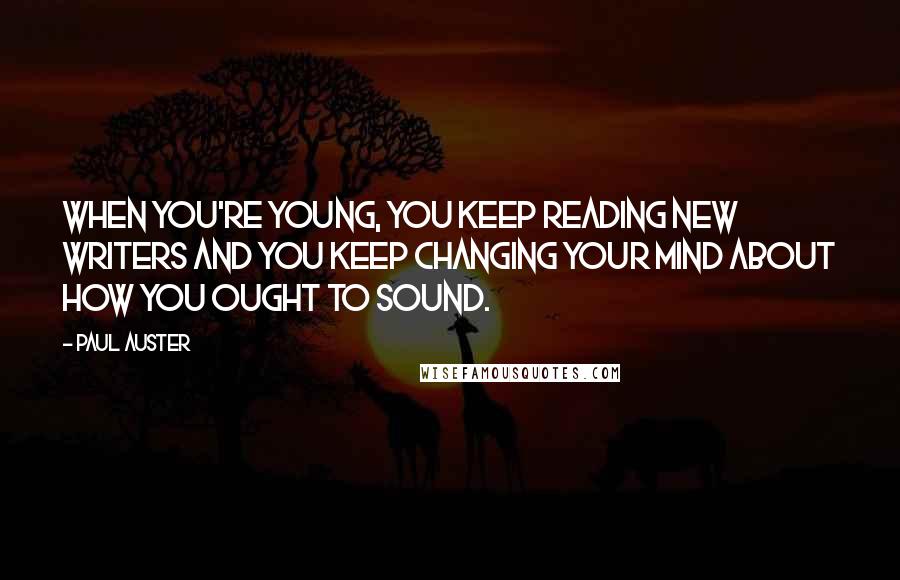 Paul Auster Quotes: When you're young, you keep reading new writers and you keep changing your mind about how you ought to sound.