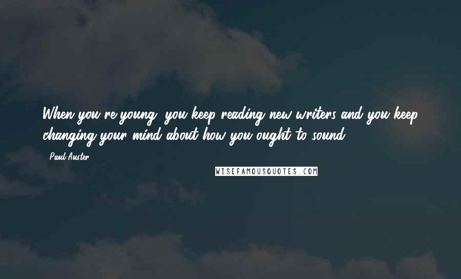 Paul Auster Quotes: When you're young, you keep reading new writers and you keep changing your mind about how you ought to sound.