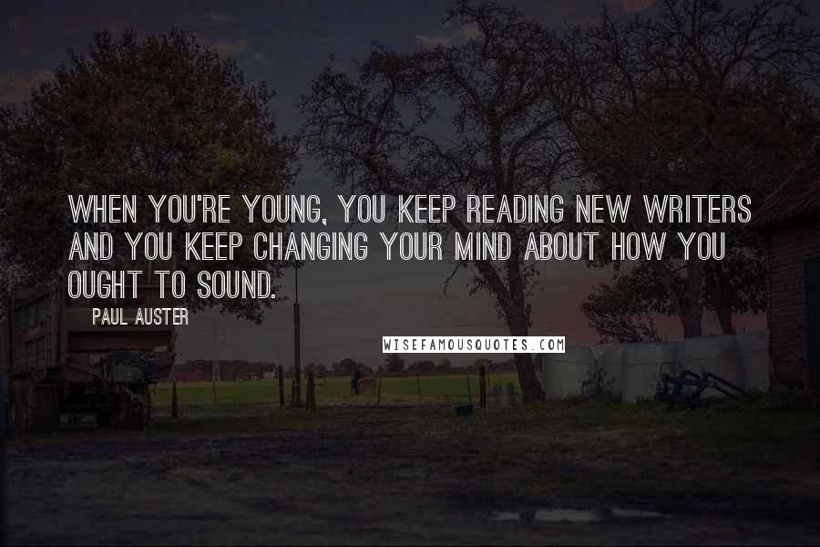 Paul Auster Quotes: When you're young, you keep reading new writers and you keep changing your mind about how you ought to sound.