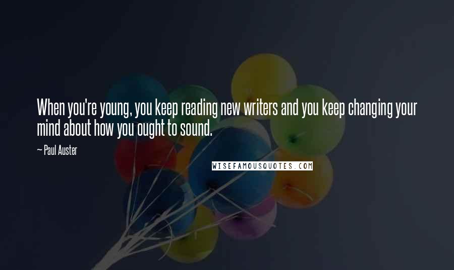 Paul Auster Quotes: When you're young, you keep reading new writers and you keep changing your mind about how you ought to sound.