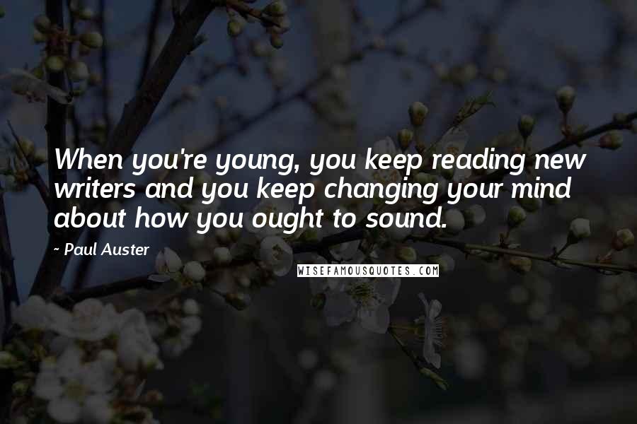 Paul Auster Quotes: When you're young, you keep reading new writers and you keep changing your mind about how you ought to sound.