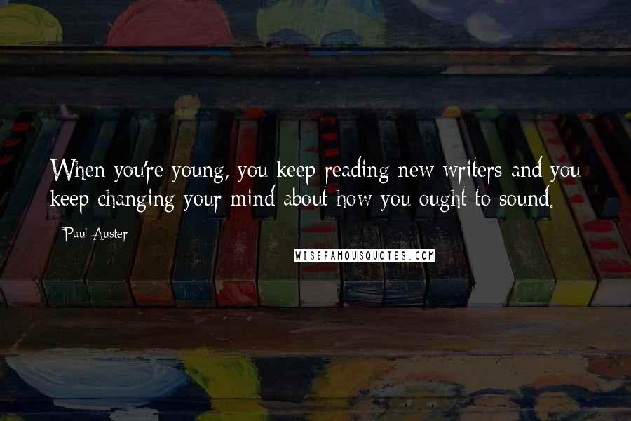 Paul Auster Quotes: When you're young, you keep reading new writers and you keep changing your mind about how you ought to sound.