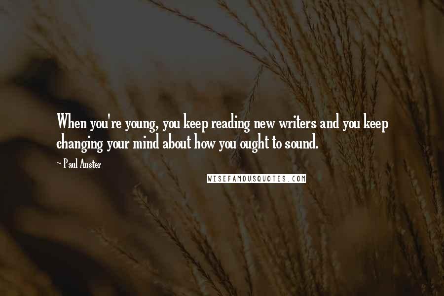 Paul Auster Quotes: When you're young, you keep reading new writers and you keep changing your mind about how you ought to sound.
