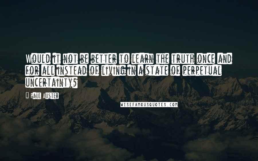 Paul Auster Quotes: Would it not be better to learn the truth once and for all instead of living in a state of perpetual uncertainty?