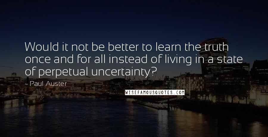 Paul Auster Quotes: Would it not be better to learn the truth once and for all instead of living in a state of perpetual uncertainty?