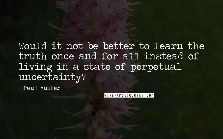 Paul Auster Quotes: Would it not be better to learn the truth once and for all instead of living in a state of perpetual uncertainty?