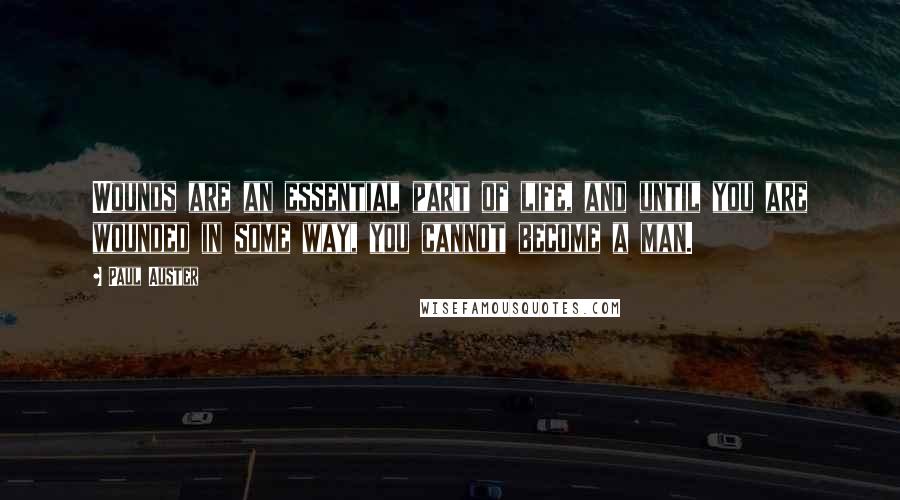 Paul Auster Quotes: Wounds are an essential part of life, and until you are wounded in some way, you cannot become a man.