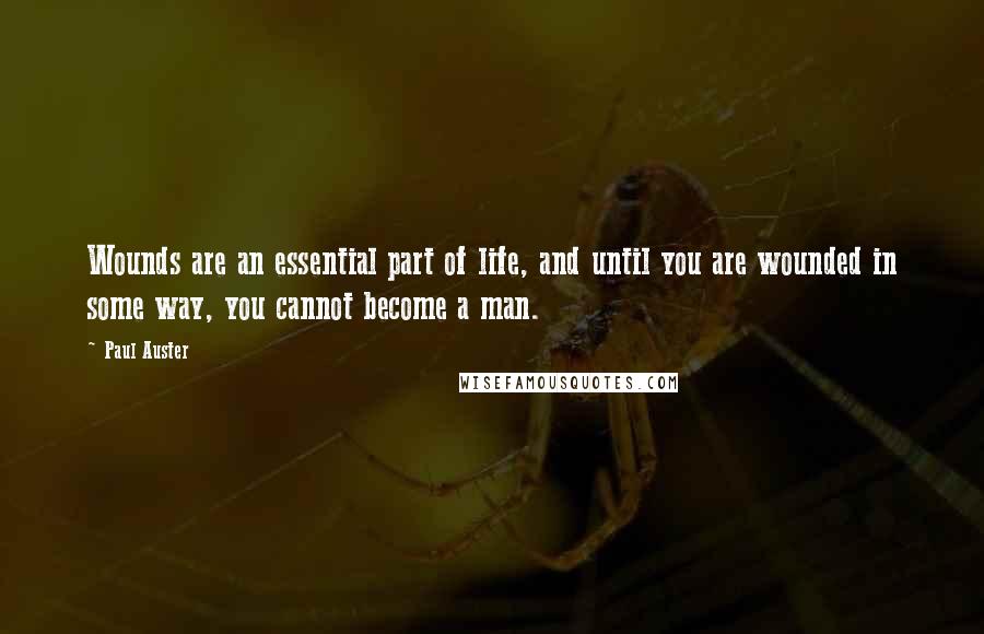 Paul Auster Quotes: Wounds are an essential part of life, and until you are wounded in some way, you cannot become a man.