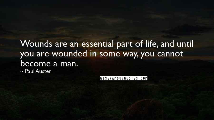 Paul Auster Quotes: Wounds are an essential part of life, and until you are wounded in some way, you cannot become a man.