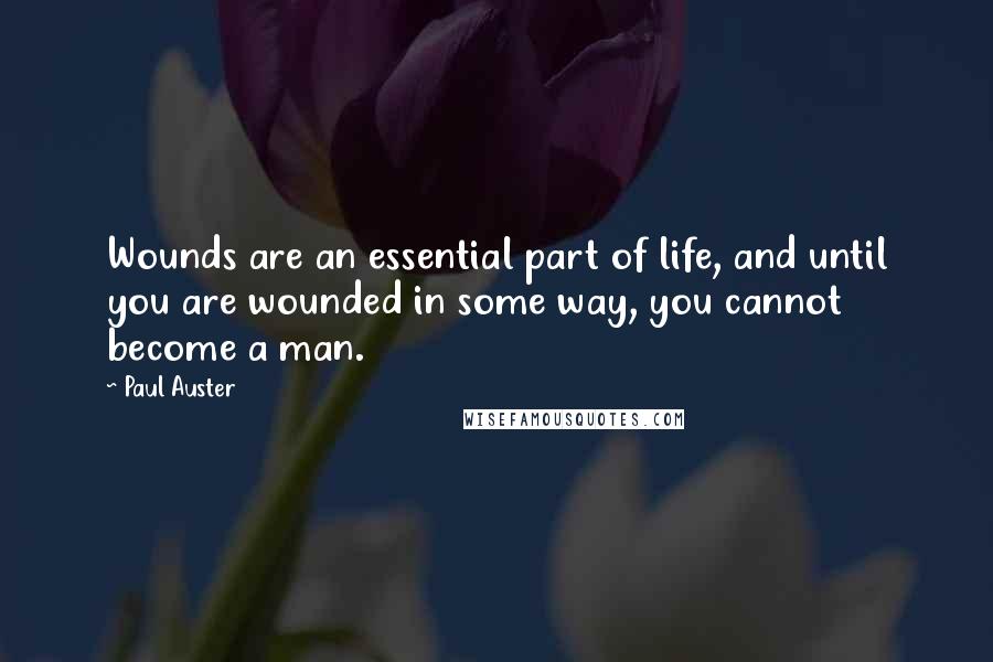 Paul Auster Quotes: Wounds are an essential part of life, and until you are wounded in some way, you cannot become a man.