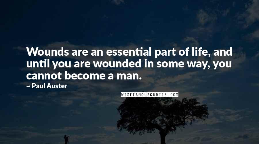 Paul Auster Quotes: Wounds are an essential part of life, and until you are wounded in some way, you cannot become a man.