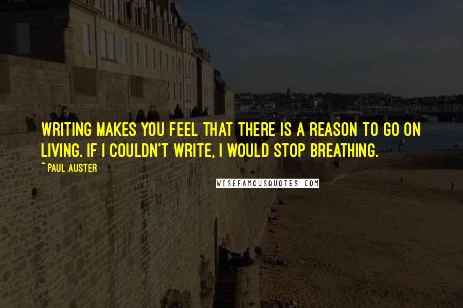 Paul Auster Quotes: Writing makes you feel that there is a reason to go on living. If I couldn't write, I would stop breathing.