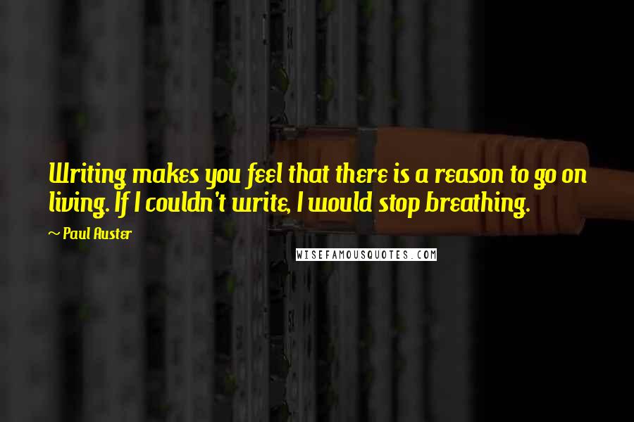 Paul Auster Quotes: Writing makes you feel that there is a reason to go on living. If I couldn't write, I would stop breathing.